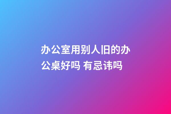 办公室用别人旧的办公桌好吗 有忌讳吗